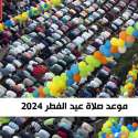 موعد صلاة عيد الفطر 2024